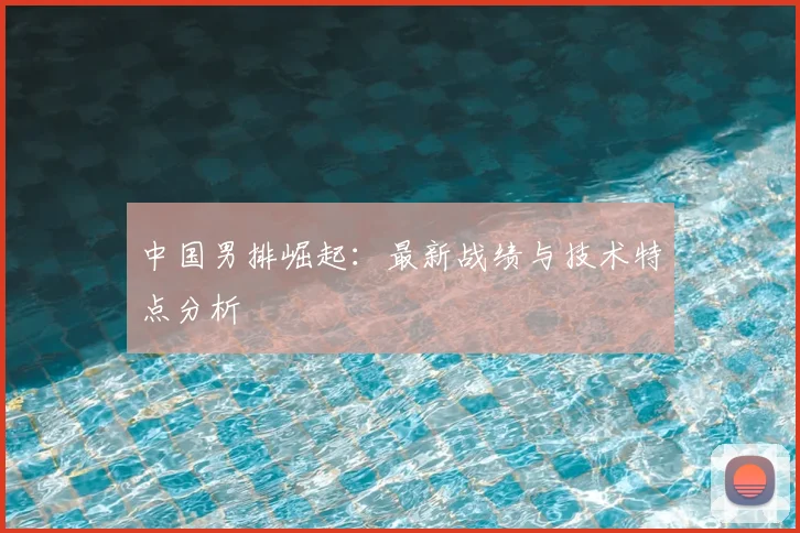 中国男排崛起:最新战绩与技术特点分析