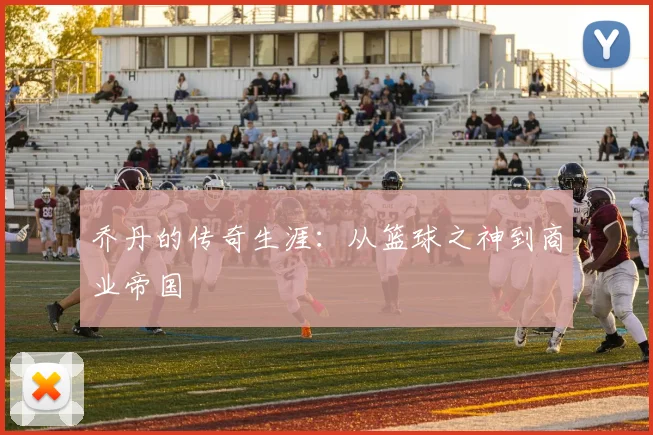 乔丹的传奇生涯:从篮球之神到商业帝国