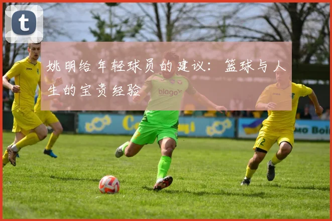姚明给年轻球员的建议：篮球与人生的宝贵经验