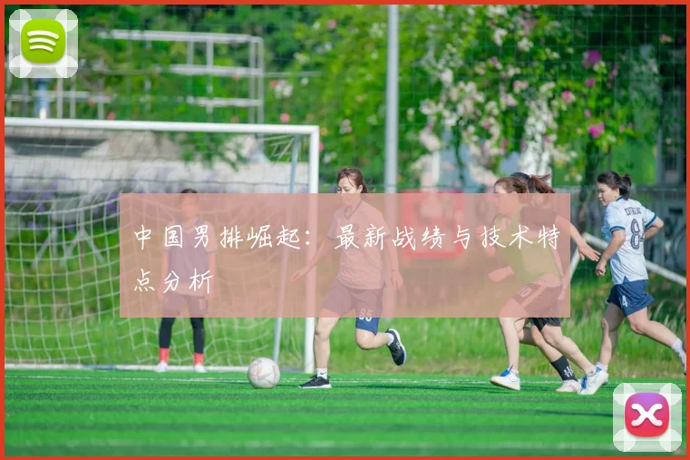 中国男排崛起：最新战绩与技术特点分析