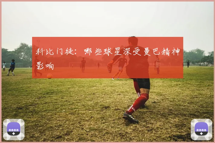 科比门徒:哪些球星深受曼巴精神影响