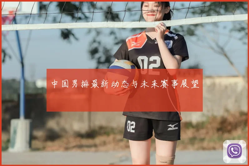 中国男排最新动态与未来赛事展望