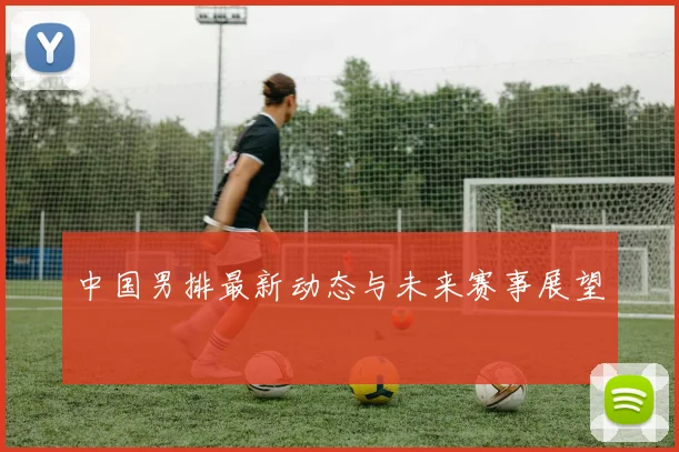 中国男排最新动态与未来赛事展望