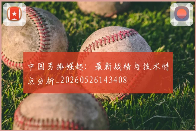中国男排崛起：最新战绩与技术特点分析_20260526143408