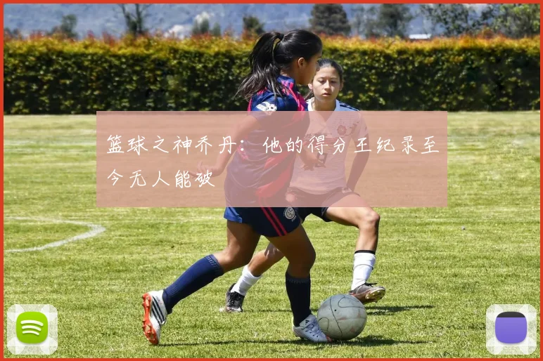 篮球之神乔丹:他的得分王纪录至今无人能破