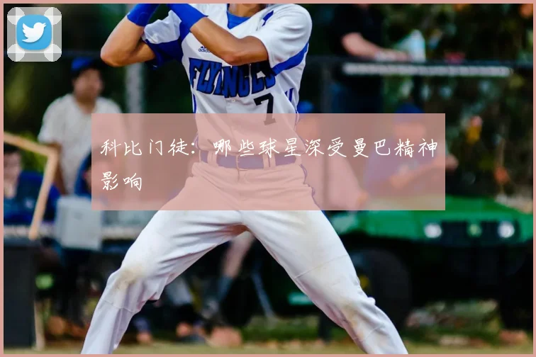 科比门徒:哪些球星深受曼巴精神影响