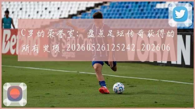 C罗的荣誉室:盘点足坛传奇获得的所有奖项_20260526125242_20260606165516