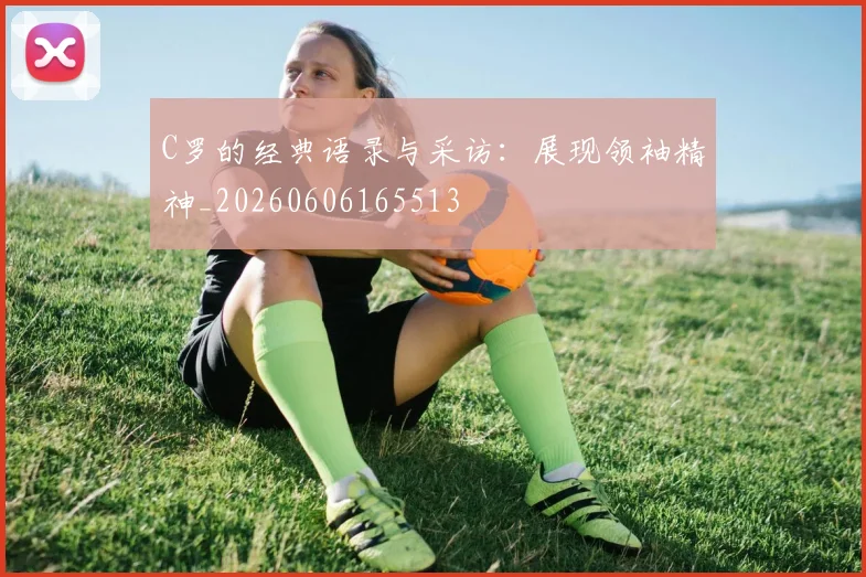 C罗的经典语录与采访：展现领袖精神_20260606165513