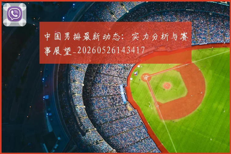 中国男排最新动态：实力分析与赛事展望_20260526143417