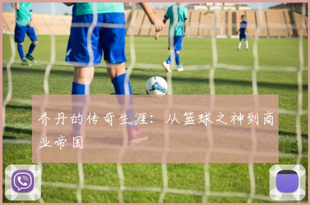 乔丹的传奇生涯:从篮球之神到商业帝国