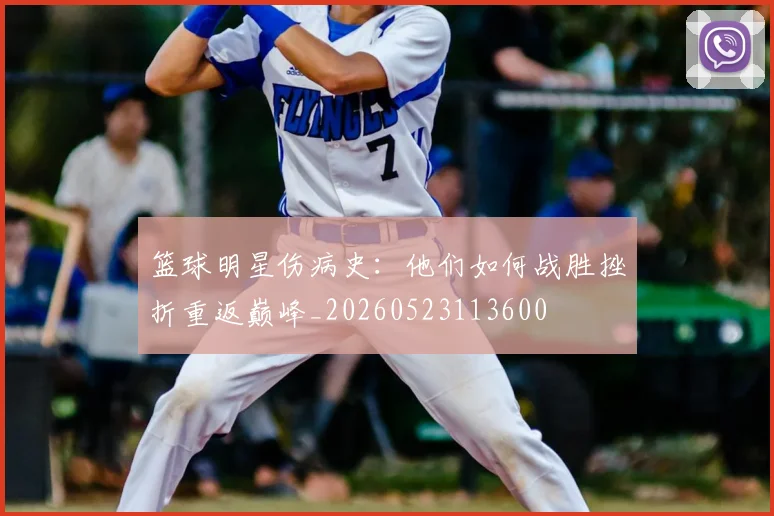 篮球明星伤病史：他们如何战胜挫折重返巅峰_20260523113600