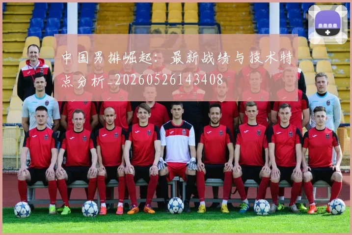中国男排崛起：最新战绩与技术特点分析_20260526143408
