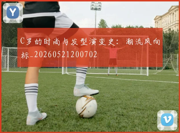 C罗的时尚与发型演变史:潮流风向标_20260521200702