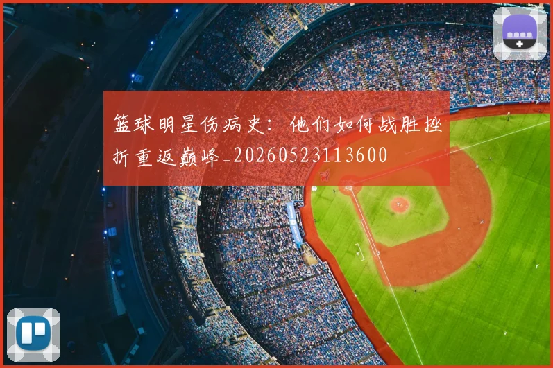 篮球明星伤病史：他们如何战胜挫折重返巅峰_20260523113600